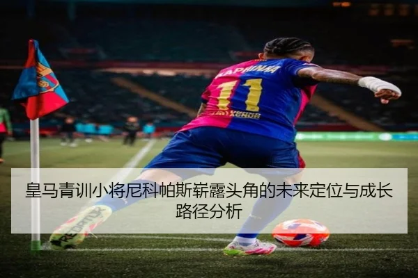 皇马青训小将尼科帕斯崭露头角的未来定位与成长路径分析