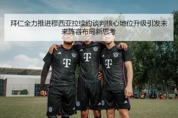 拜仁全力推进穆西亚拉续约谈判核心地位升级引发未来阵容布局新思考
