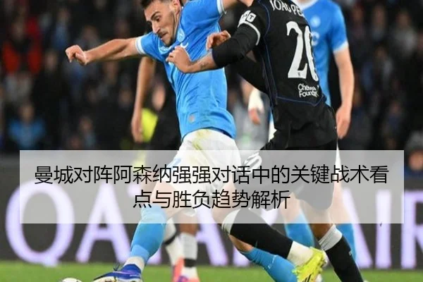 曼城对阵阿森纳强强对话中的关键战术看点与胜负趋势解析