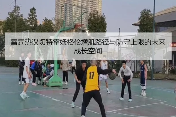 雷霆热议切特霍姆格伦增肌路径与防守上限的未来成长空间