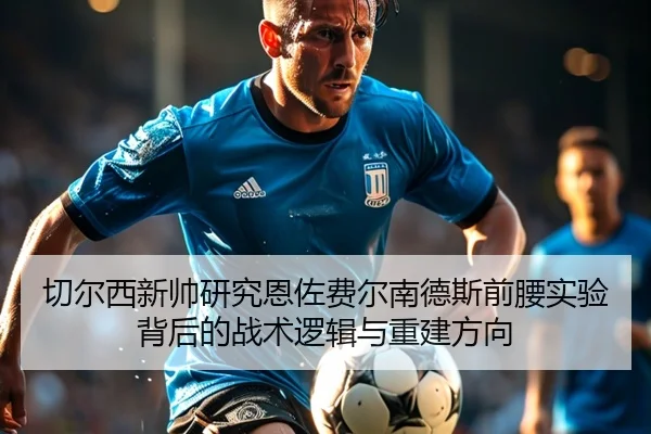 切尔西新帅研究恩佐费尔南德斯前腰实验背后的战术逻辑与重建方向