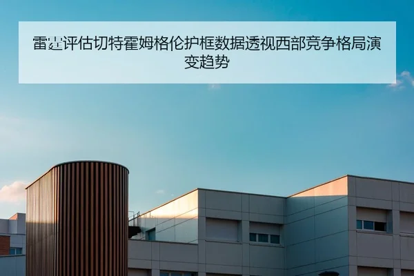 雷霆评估切特霍姆格伦护框数据透视西部竞争格局演变趋势