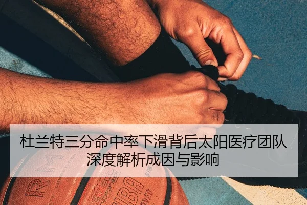 杜兰特三分命中率下滑背后太阳医疗团队深度解析成因与影响